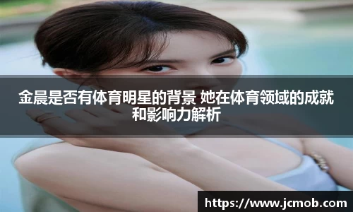 金晨是否有体育明星的背景 她在体育领域的成就和影响力解析