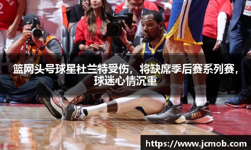 篮网头号球星杜兰特受伤，将缺席季后赛系列赛，球迷心情沉重