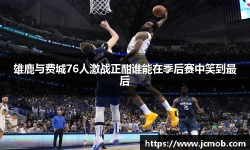 雄鹿与费城76人激战正酣谁能在季后赛中笑到最后