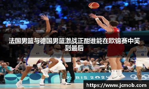 法国男篮与德国男篮激战正酣谁能在欧锦赛中笑到最后