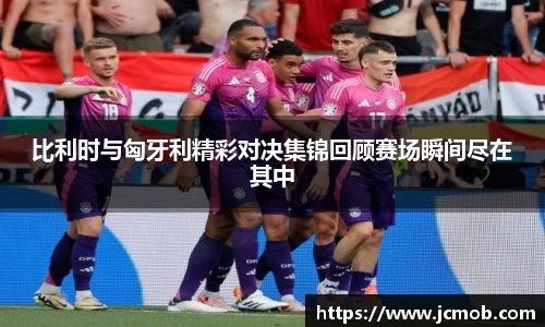 比利时与匈牙利精彩对决集锦回顾赛场瞬间尽在其中