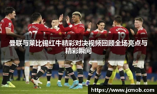 曼联与莱比锡红牛精彩对决视频回顾全场亮点与精彩瞬间